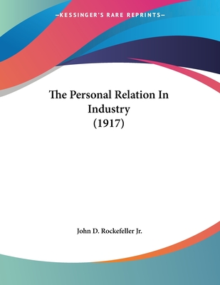 The Personal Relation In Industry (1917) - Rockefeller, John D, Jr.