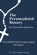 The Personalized Rosary For Those With Addictions: Find LIBERATION through praying this Rosary