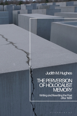 The Perversion of Holocaust Memory: Writing and Rewriting the Past After 1989 - Hughes, Judith M