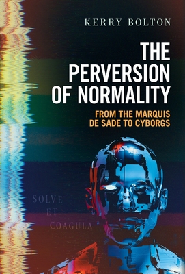 The Perversion of Normality: From the Marquis de Sade to Cyborgs - Bolton, Kerry