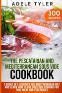 The Pescatarian and Mediterranean Sous Vide Cookbook: 3 Books In 1: Discover The Mediterranean Diet And Learn How To Use Sous Vide Cooking For Fish, Meat And Vegetables