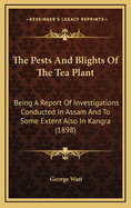 The Pests and Blights of the Tea Plant: Being a Report of Investigations Conducted in Assam and to Some Extent Also in Kangra