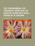 The Phainomena, or 'Heavenly Displays' of Aratus, Done Into Engl. Verse by R. Brown