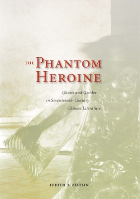 The Phantom Heroine: Ghosts and Gender in Seventeenth-Century Chinese Literature - Zeitlin, Judith T.