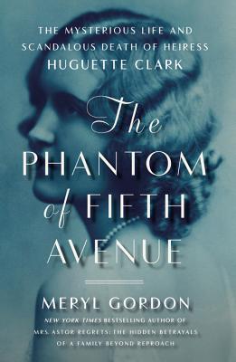 The Phantom of Fifth Avenue: The Mysterious Life and Scandalous Death of Heiress Huguette Clark - Gordon, Meryl