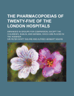 The Pharmacopoeias of Twenty Five of the London Hospitals: Arranged in Groups for Comparison Except the Children's, Dublin, and German, Which Are Placed in the Addenda (Classic Reprint)