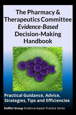 The Pharmacy & Therapeutics Committee Evidence-Based Decision-Making Handbook: Practical Guidance, Advice, Strategies, Tips and Efficiencies - Strite, Sheri Ann, and Stuart, Michael E, MD, and Delfini Group