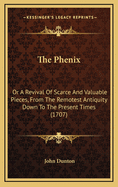 The Phenix: Or a Revival of Scarce and Valuable Pieces, from the Remotest Antiquity Down to the Present Times (1707)