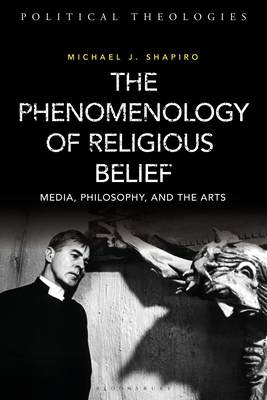 The Phenomenology of Religious Belief: Media, Philosophy, and the Arts - Shapiro, Michael J, and Bradley, Arthur (Editor), and Cerella, Antonio (Editor)