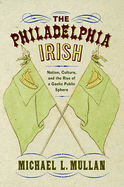 The Philadelphia Irish: Nation, Culture, and the Rise of a Gaelic Public Sphere