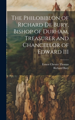 The Philobiblon of Richard de Bury, Bishop of Durham, Treasurer and Chancellor of Edward III - Bury, Richard, and Thomas, Ernest Chester