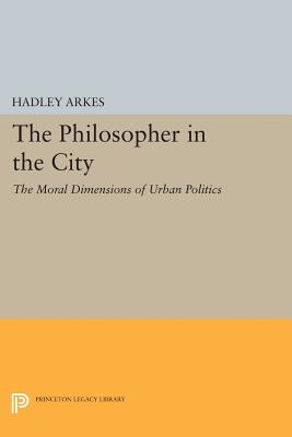 The Philosopher in the City: The Moral Dimensions of Urban Politics - Arkes, Hadley