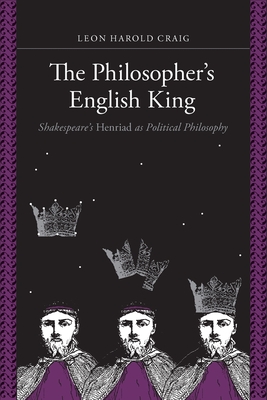 The Philosopher's English King: Shakespeare's Henriad as Political Philosophy - Craig, Leon Harold