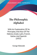 The Philosophic Alphabet: With An Explanation Of Its Principles, And Also Of The Hebrew, Greek, Latin, French, Italian, And Spanish (1832)