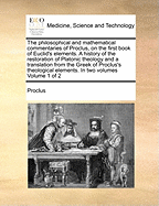 The Philosophical and Mathematical Commentaries of Proclus, on the First Book of Euclid's Elements. a History of the Restoration of Platonic Theology and a Translation from the Greek of Proclus's Theological Elements. in Two Volumes Volume 1 of 2