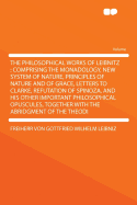 The Philosophical Works of Leibnitz: Comprising the Monadology, New System of Nature, Principles of Nature and of Grace, Letters to Clarke, Refutation of Spinoza, and His Other Important Philosophical Opuscules, Together with the Abridgment of the Theodi