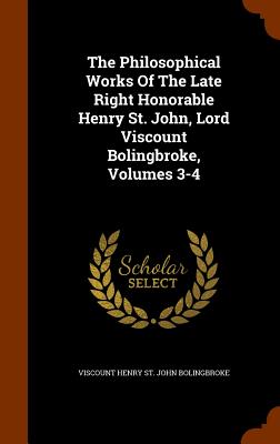 The Philosophical Works Of The Late Right Honorable Henry St. John, Lord Viscount Bolingbroke, Volumes 3-4 - Viscount Henry St John Bolingbroke (Creator)