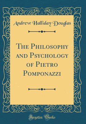 The Philosophy and Psychology of Pietro Pomponazzi (Classic Reprint) - Douglas, Andrew Halliday
