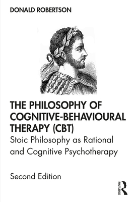 The Philosophy of Cognitive-Behavioural Therapy (CBT): Stoic Philosophy as Rational and Cognitive Psychotherapy - Robertson, Donald