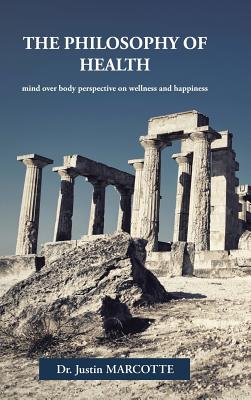 The Philosophy of Health: mind over body perspective on wellness and happiness - Marcotte, Justin, Dr.