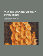 The Philosophy of Mind in Volition: Or an Essay on the Will