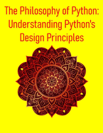 The Philosophy of Python: Understanding Python's Design Principles: A Deep Dive into Design Principles, Idioms, and the Zen That Powers Python