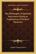 The Philosophy of Spiritual Intercourse Being an Explanation of Modern Mysteries