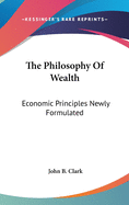 The Philosophy Of Wealth: Economic Principles Newly Formulated