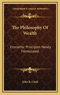 The Philosophy of Wealth: Economic Principles Newly Formulated