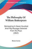 The Philosophy Of William Shakespeare: Delineating In Seven Hundred And Fifty Passages Selected From His Plays (1863)