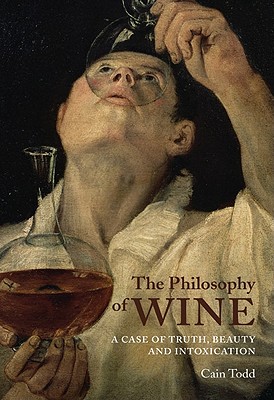 The Philosophy of Wine: A Case of Truth, Beauty, and Intoxication - Todd, Cain