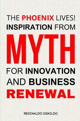 The Phoenix Lives! Inspiration from Myth for Innovation and Business Renewal - Osnildo, Reginaldo