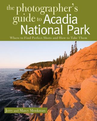 The Photographer's Guide to Acadia National Park: Where to Find Perfect Shots and How to Take Them - Monkman, Jerry, and Monkman, Marcy