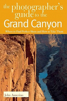 The Photographer's Guide to the Grand Canyon: Where to Find Perfect Shots and How to Take Them - Annerino, John