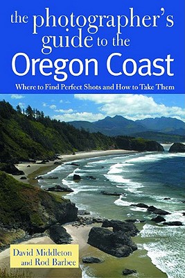 The Photographer's Guide to the Oregon Coast: Where to Find Perfect Shots and How to Take Them - Middleton, David, and Barbee, Rod