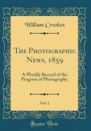 The Photographic News, 1859, Vol. 1: A Weekly Record of the Progress of Photography (Classic Reprint)