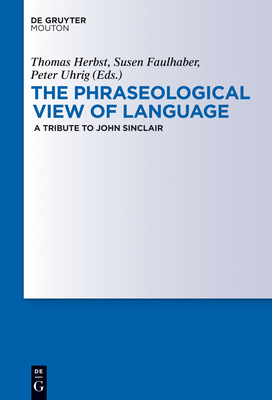 The Phraseological View of Language: A Tribute to John Sinclair - Herbst, Thomas (Editor), and Faulhaber, Susen (Editor), and Uhrig, Peter (Editor)