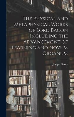 The Physical and Metaphysical Works of Lord Bacon Including the Advancement of Learning and Novum Organum - Devey, Joseph