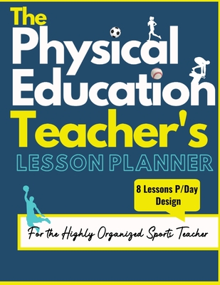 The Physical Education Teacher's Lesson Planner: The Ultimate Class and Year Planner for the Organized Sports Teacher 8 Lessons P/Day Version All Year Levels 8.5 x 11 inch - Publishing Group, The Life Graduate, and Dalton, Mark