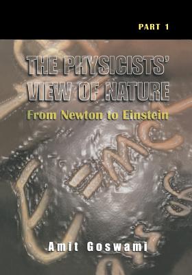 The Physicists' View of Nature, Part 1: From Newton to Einstein - Goswami, Amit, PhD