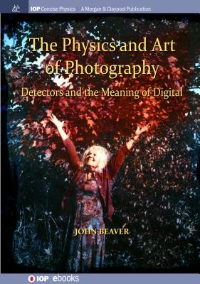 The Physics and Art of Photography, Volume 3: Detectors and the Meaning of Digital - Beaver, John