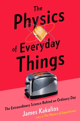 The Physics of Everyday Things: The Extraordinary Science Behind an Ordinary Day - Kakalios, James