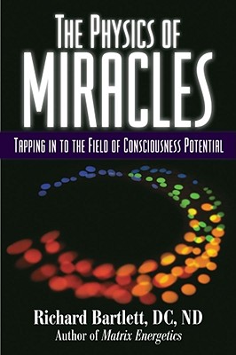 The Physics of Miracles: Tapping Into the Field of Consciousness Potential - Bartlett, Richard, and Jonsson, Melissa Joy