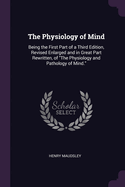 The Physiology of Mind: Being the First Part of a Third Edition, Revised Enlarged and in Great Part Rewritten, of "The Physiology and Pathology of Mind."