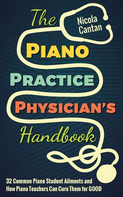 The Piano Practice Physician's Handbook: 32 Common Piano Student Ailments and How Piano Teachers Can Cure Them for GOOD - Cantan, Nicola