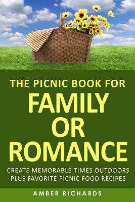 The Picnic Book for Family or Romance: Create Memorable Times Outdoors Plus Favorite Picnic Food Recipes - Richards, Amber