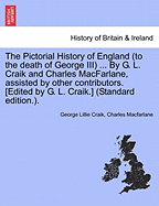 The Pictorial History of England (to the death of George III) ... By G. L. Craik and Charles MacFarlane, assisted by other contributors. [Edited by G. L. Craik.] (Standard edition.). - Craik, George Lillie, and MacFarlane, Charles