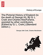 The Pictorial History of England (to the death of George III). By G. L. Craik and Charles MacFarlane, assisted by other contributors. [Edited by G. L. Craik.] (Standard edition.).