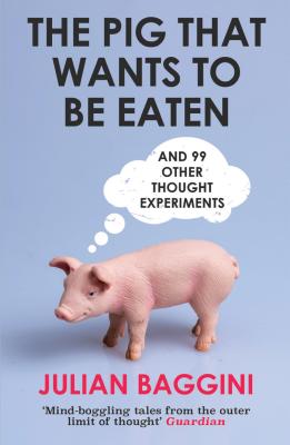 The Pig that Wants to Be Eaten: And 99 Other Thought Experiments - Baggini, Julian