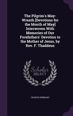 The Pilgrim's May-Wreath [Devotions for the Month of May] Interwoven With Memories of Our Forefathers' Devotion to the Mother of Jesus, by Rev. F. Thaddeus - Hermans, Francis